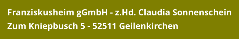 Franziskusheim gGmbH - z.Hd. Claudia Sonnenschein Zum Kniepbusch 5 - 52511 Geilenkirchen